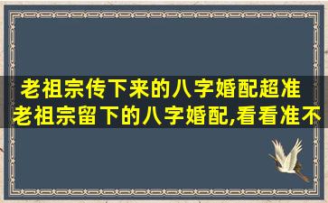 老祖宗传下来的八字婚配超准  老祖宗留下的八字婚配,看看准不准